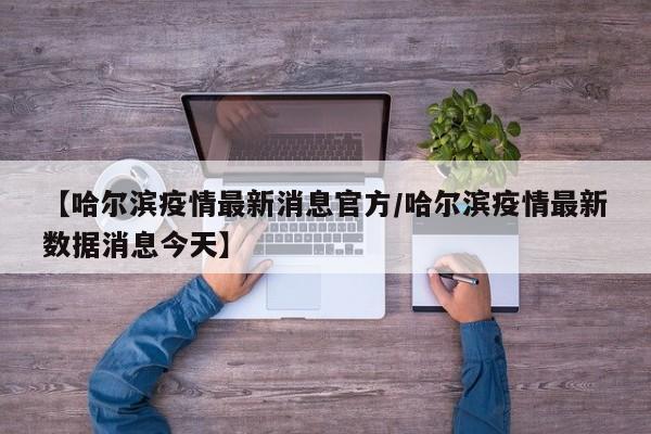 【哈尔滨疫情最新消息官方/哈尔滨疫情最新数据消息今天】