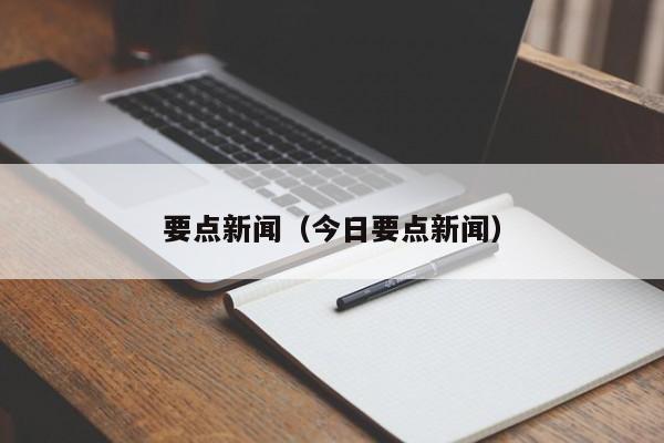 要点新闻(今日要点新闻)