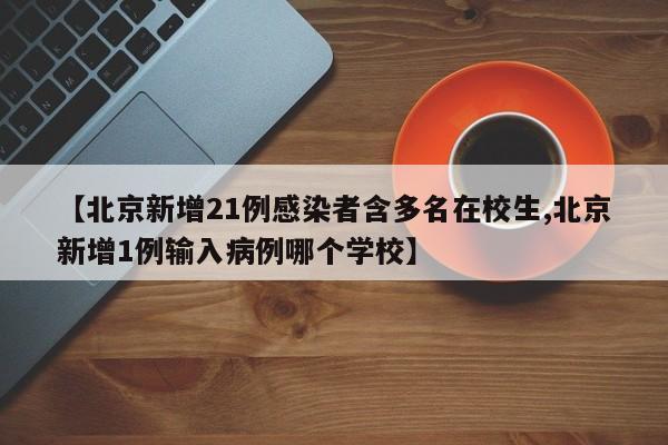 【北京新增21例感染者含多名在校生,北京新增1例输入病例哪个学校】