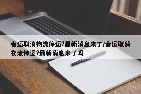 春运取消物流停运?最新消息来了/春运取消物流停运?最新消息来了吗