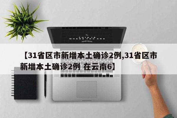 【31省区市新增本土确诊2例,31省区市新增本土确诊2例 在云南6】