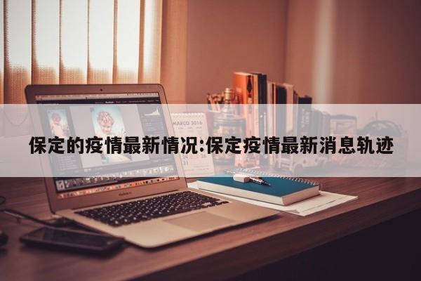 保定的疫情最新情况:保定疫情最新消息轨迹
