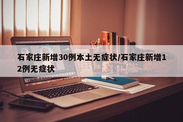 石家庄新增30例本土无症状/石家庄新增12例无症状