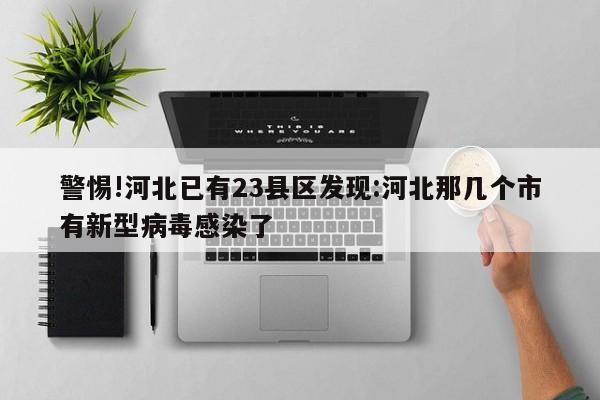 警惕!河北已有23县区发现:河北那几个市有新型病毒感染了