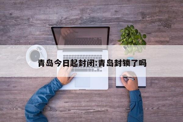 青岛今日起封闭:青岛封锁了吗
