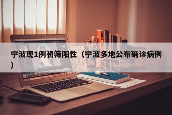 宁波现1例初筛阳性(宁波多地公布确诊病例)