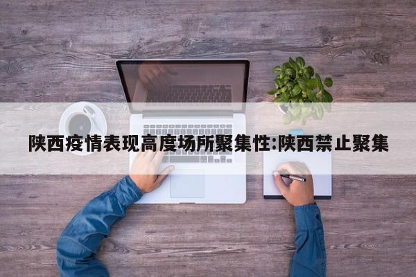 陕西疫情表现高度场所聚集性:陕西禁止聚集
