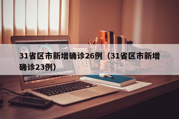 31省区市新增确诊26例(31省区市新增确诊23例)