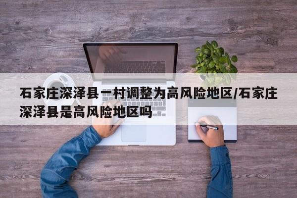 石家庄深泽县一村调整为高风险地区/石家庄深泽县是高风险地区吗
