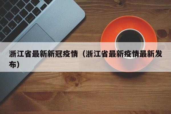 浙江省最新新冠疫情(浙江省最新疫情最新发布)