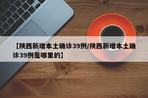 【陕西新增本土确诊39例/陕西新增本土确诊39例是哪里的】