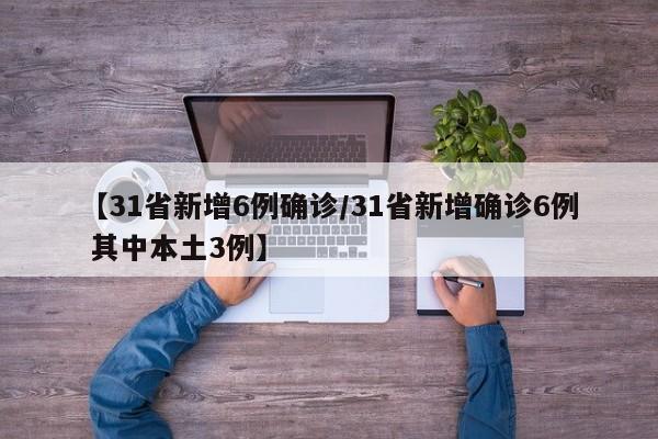 【31省新增6例确诊/31省新增确诊6例 其中本土3例】
