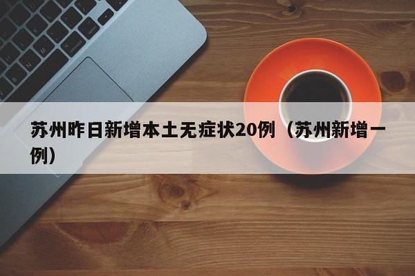 苏州昨日新增本土无症状20例(苏州新增一例)
