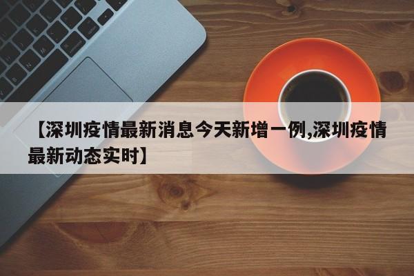 【深圳疫情最新消息今天新增一例,深圳疫情最新动态实时】
