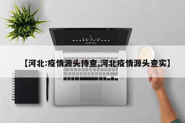 【河北:疫情源头待查,河北疫情源头查实】
