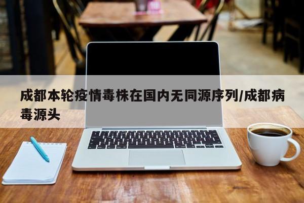 成都本轮疫情毒株在国内无同源序列/成都病毒源头