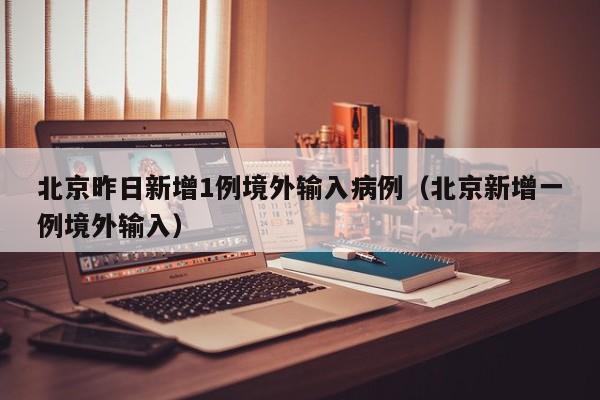 北京昨日新增1例境外输入病例(北京新增一例境外输入)