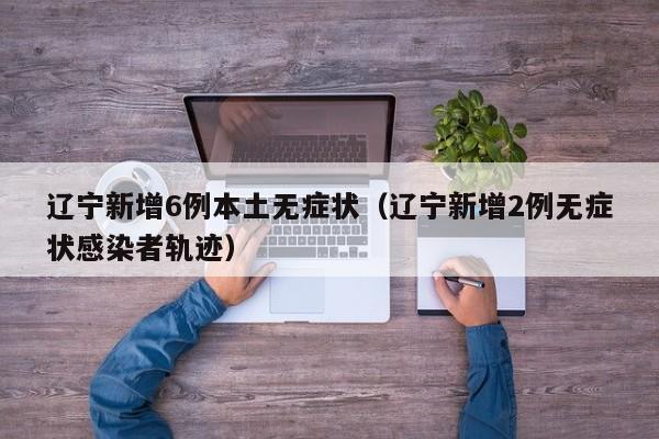 辽宁新增6例本土无症状(辽宁新增2例无症状感染者轨迹)