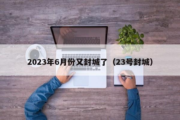 2023年6月份又封城了(23号封城)