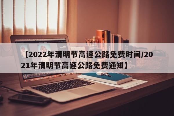 【2022年清明节高速公路免费时间/2021年清明节高速公路免费通知】