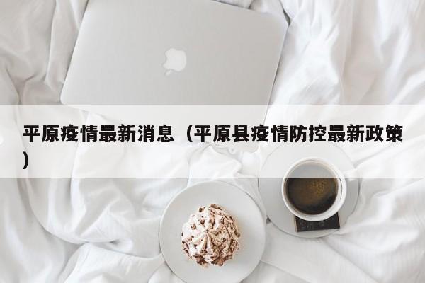 平原疫情最新消息(平原县疫情防控最新政策)