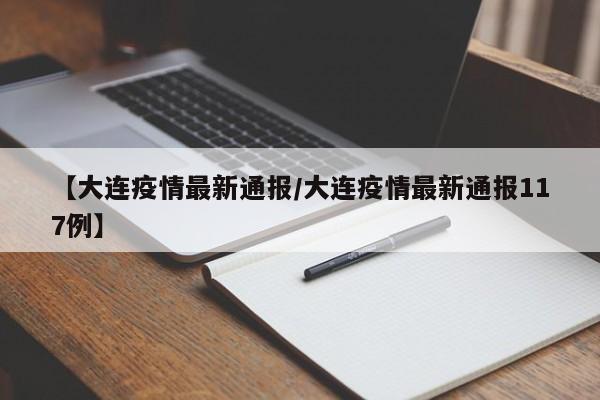 【大连疫情最新通报/大连疫情最新通报117例】