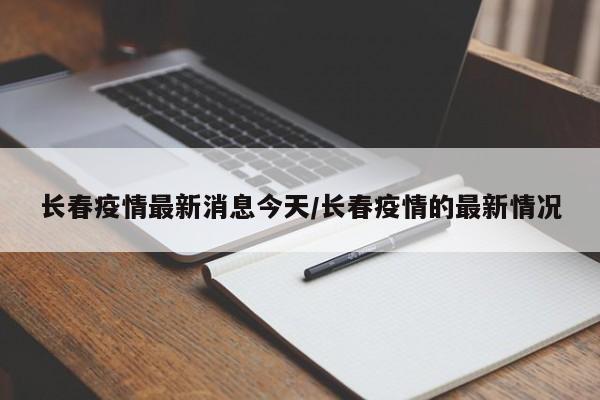 长春疫情最新消息今天/长春疫情的最新情况