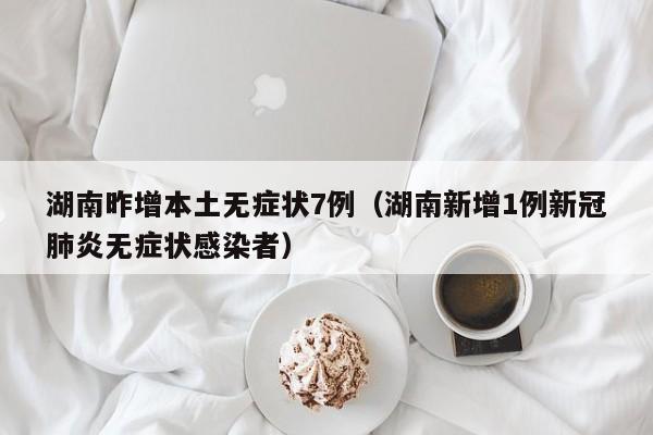 湖南昨增本土无症状7例(湖南新增1例新冠肺炎无症状感染者)