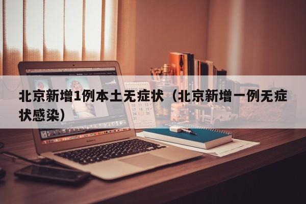 北京新增1例本土无症状(北京新增一例无症状感染)