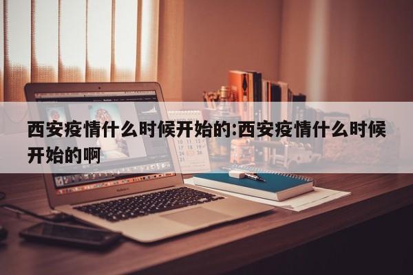 西安疫情什么时候开始的:西安疫情什么时候开始的啊