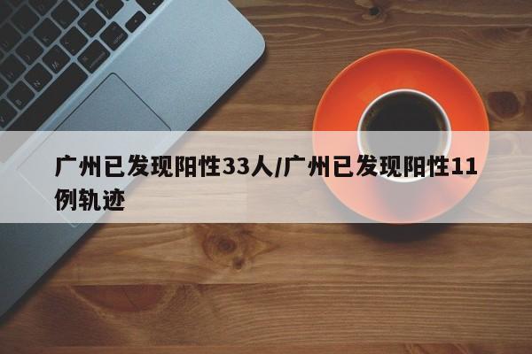 广州已发现阳性33人/广州已发现阳性11例轨迹