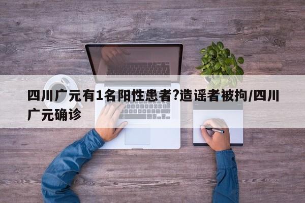 四川广元有1名阳性患者?造谣者被拘/四川广元确诊