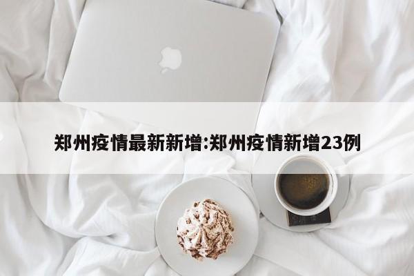 郑州疫情最新新增:郑州疫情新增23例