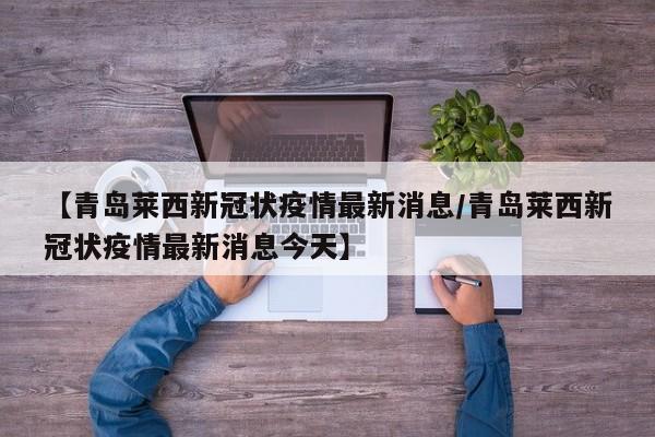 【青岛莱西新冠状疫情最新消息/青岛莱西新冠状疫情最新消息今天】
