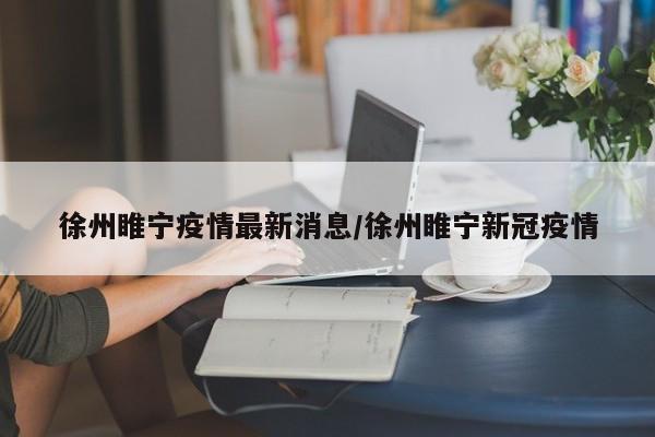 徐州睢宁疫情最新消息/徐州睢宁新冠疫情