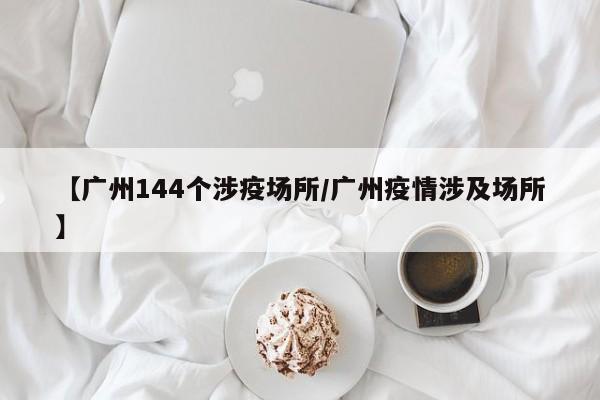 【广州144个涉疫场所/广州疫情涉及场所】