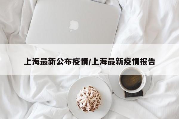 上海最新公布疫情/上海最新疫情报告