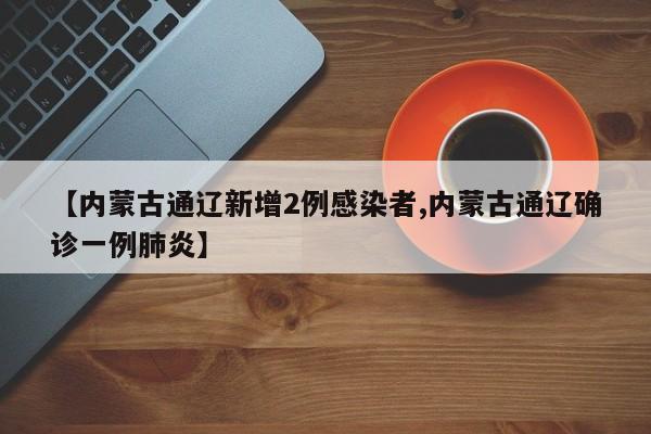 【内蒙古通辽新增2例感染者,内蒙古通辽确诊一例肺炎】
