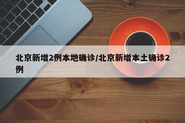 北京新增2例本地确诊/北京新增本土确诊2例