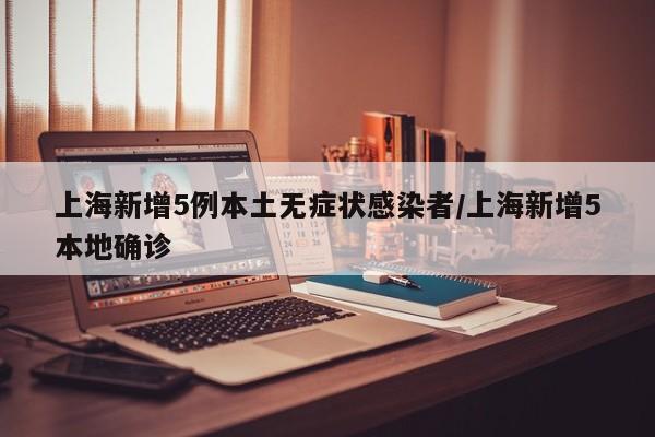 上海新增5例本土无症状感染者/上海新增5本地确诊
