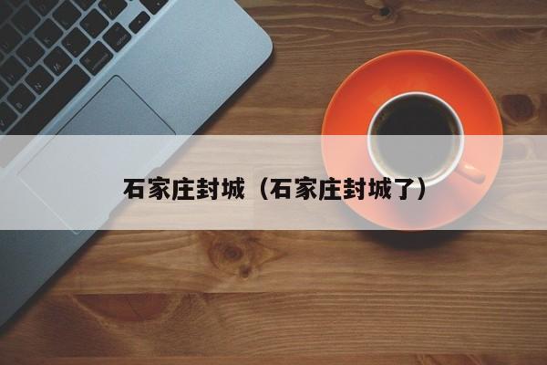 石家庄封城(石家庄封城了)