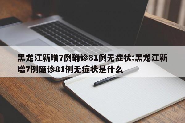 黑龙江新增7例确诊81例无症状:黑龙江新增7例确诊81例无症状是什么
