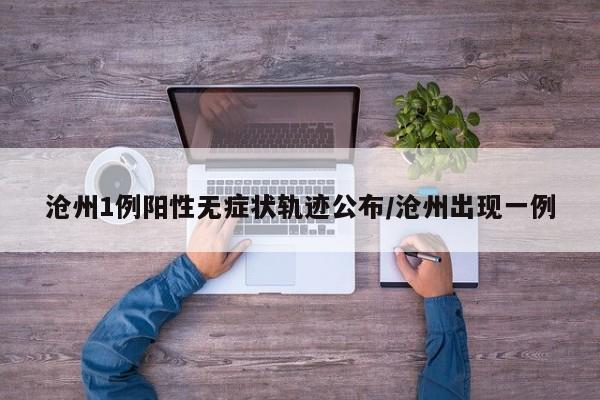 沧州1例阳性无症状轨迹公布/沧州出现一例