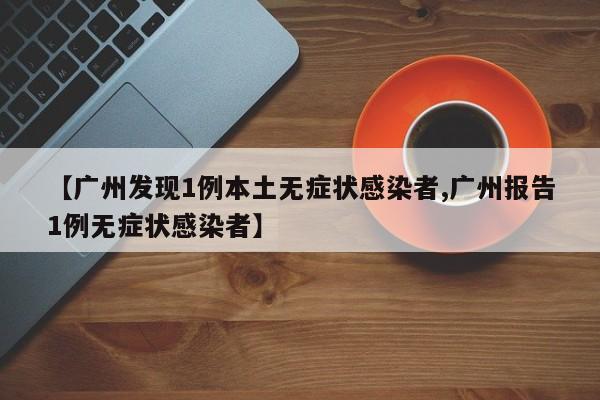 【广州发现1例本土无症状感染者,广州报告1例无症状感染者】