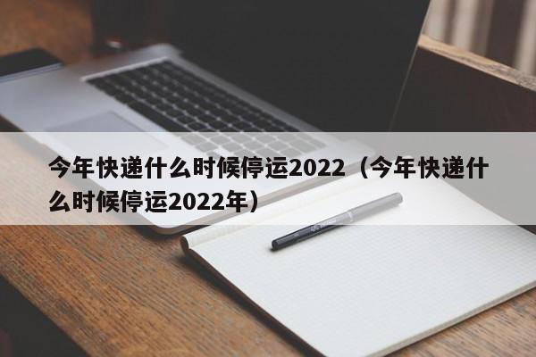 今年快递什么时候停运2022(今年快递什么时候停运2022年)