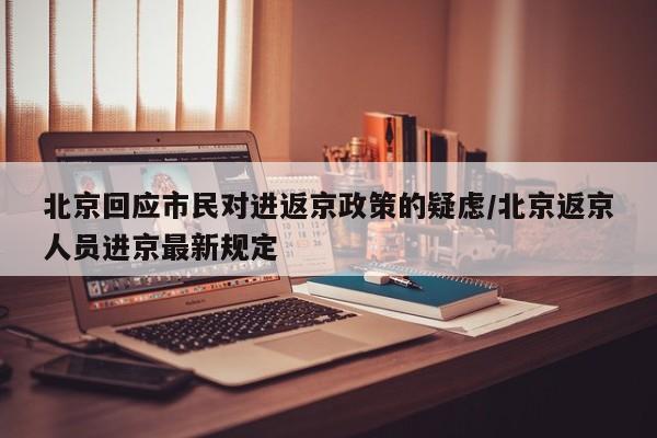 北京回应市民对进返京政策的疑虑/北京返京人员进京最新规定