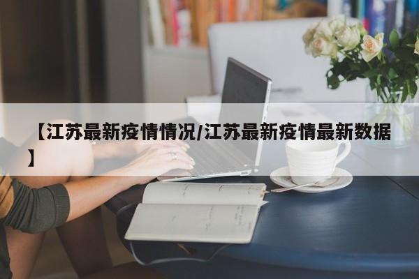 【江苏最新疫情情况/江苏最新疫情最新数据】