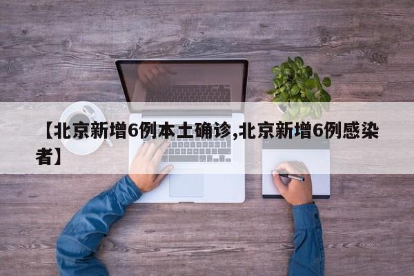 【北京新增6例本土确诊,北京新增6例感染者】