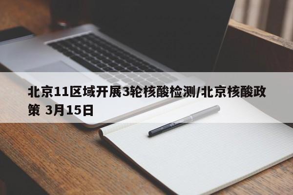 北京11区域开展3轮核酸检测/北京核酸政策 3月15日