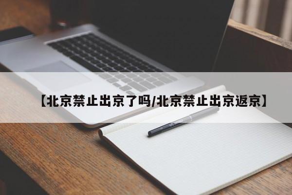 【北京禁止出京了吗/北京禁止出京返京】
